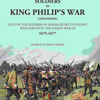 Soldiers in King Philip's War: Containing Lists Of The Soldiers Of Massachusetts Colony, Who Served In The Indian War Of 1675-1677