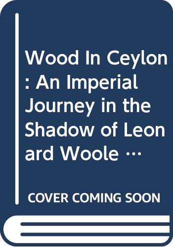 Wood In Ceylon: An Imperial Journey in the Shadow of Leonard Woole 1904-1911