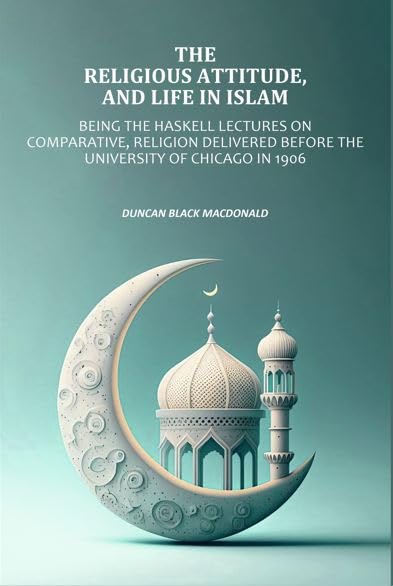 Religious Attitude, and Life in Islam: Being the Haskell Lectures on Comparative, Religion Delivered Before the University of Chicago in 1906