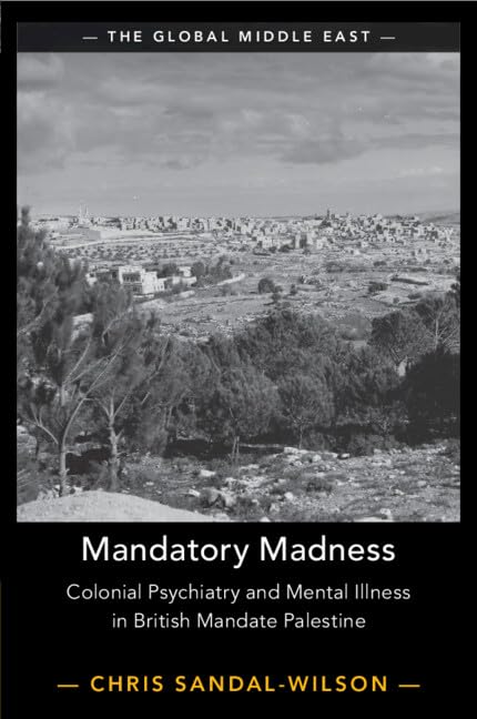 Mandatory Madness: Colonial Psychiatry and Mental Illness in British Mandate Palestine: 26 (Global Middle East, 26)
