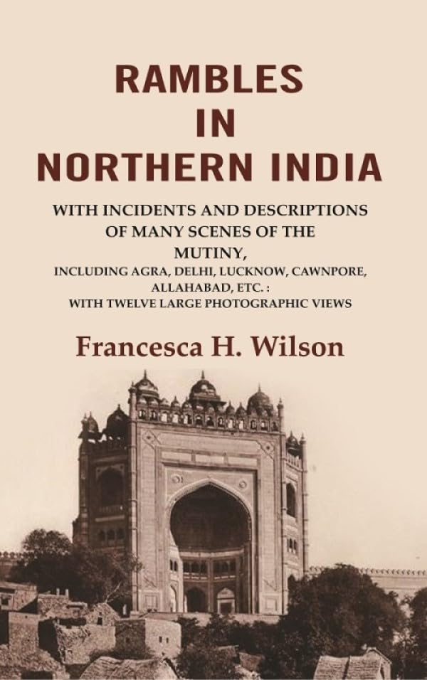 Rambles in Northern India: with incidents and descriptions of many scenes of the mutiny, including Agra, Delhi, Lucknow, Cawnpore, Allahabad, etc. With Twelve Large Photographic Views [Hardcover]