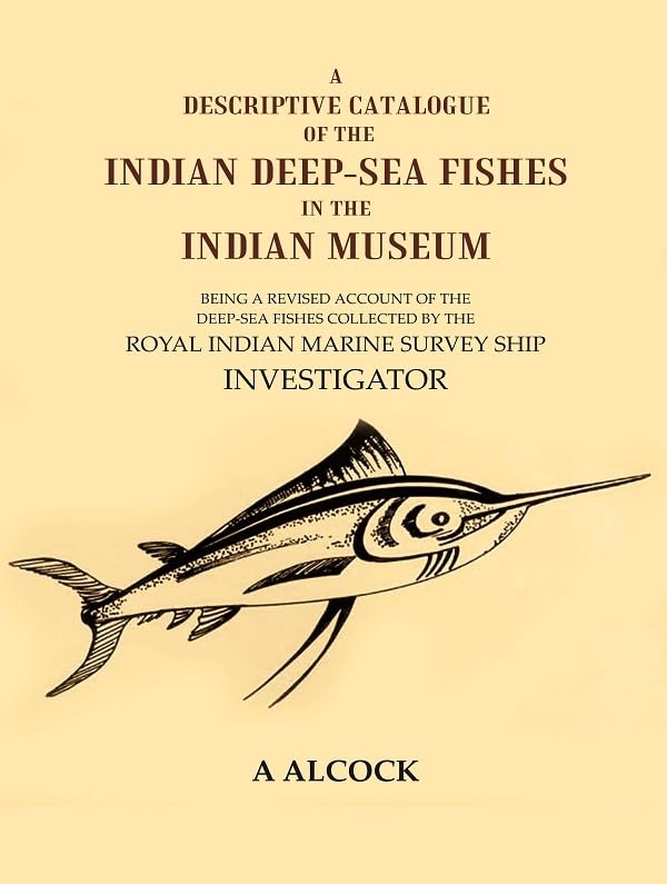 A Descriptive Catalogue of the Indian Deep-Sea fishes in the Indian Museum: Being a revised account of the deep-sea fishes collected by the Royal Indian marine survey ship Investigator [Hardcover]