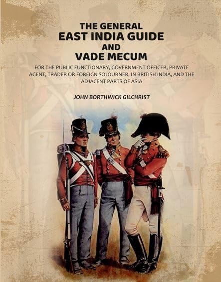 The General East India Guide and Vade Mecum: For the Public Functionary, Government Officer, Private Agent, Trader or Foreign Sojourner, in British India, and the Adjacent Parts of Asia