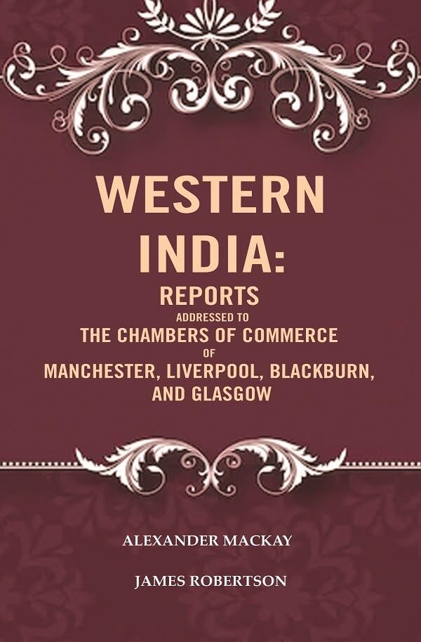 Western India: Reports Addressed to the Chambers of Commerce of Manchester, Liverpool, Blackburn, and Glasgow