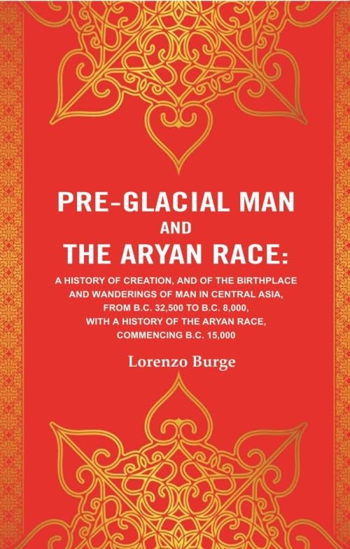 Pre-glacial Man and the Aryan Race: A History of Creation, and of the Birthplace and Wanderings of Man in Central Asia, from B.C. 32,500 to B.C. 8,000, with a History of the Aryan Race [Hardcover]