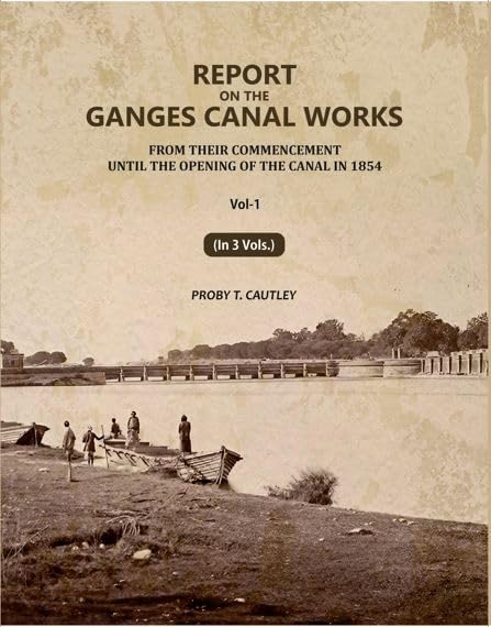 Report on the Ganges Canal Works: From Their Commencement Until the Opening of the Canal in 1854 1st [Hardcover]