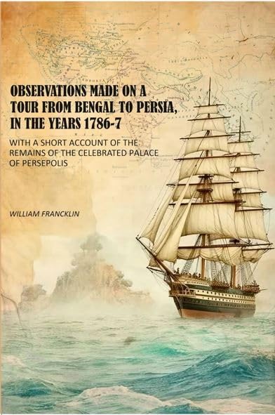 Observations Made on a Tour From Bengal to Persia, in the Years 1786-7: With a Short Account of the Remains of the Celebrated Palace of Persepolis