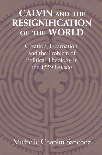Calvin and the Resignification of the World: Creation, Incarnation, and the Problem of Political Theology in the 1559 ‘Institutes'