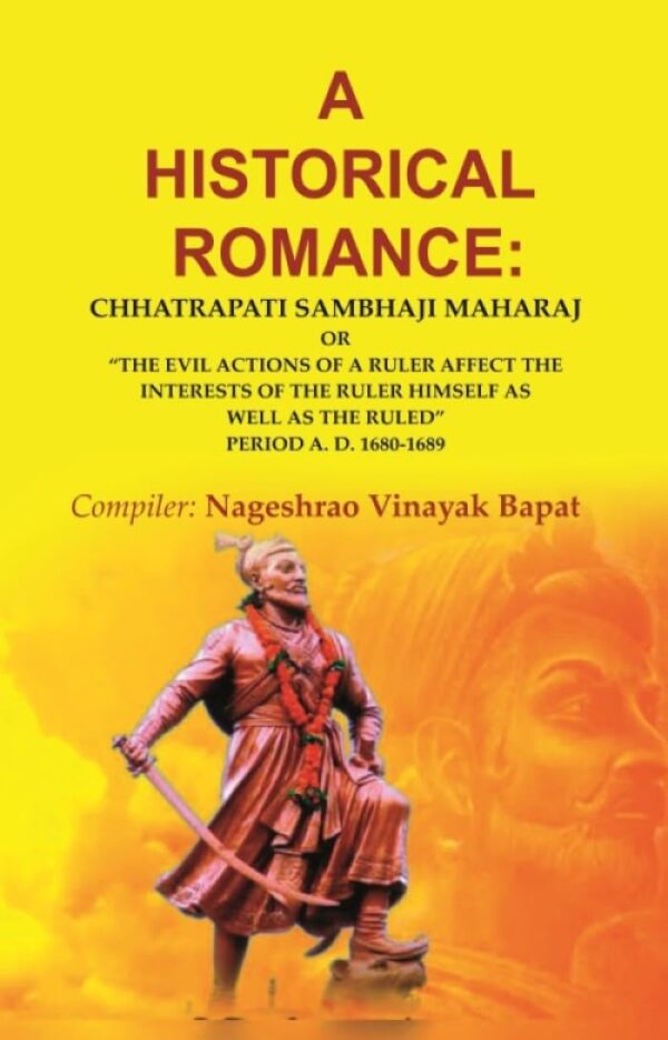 A Historical Romance: Chhatrapati Sambhaji MaharaJ or “The Evil Actions of a Ruler Affect the Interests of the Ruler Himself as Well as the Ruled” Period A. D. 1680-1689 [Hardcover]
