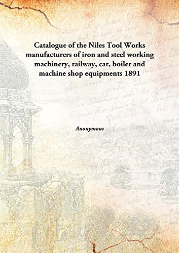 Catalogue of the Niles Tool Works manufacturers of iron and steel working machinery, railway, car, boiler and machine shop equipments 1891 [Hardcover]