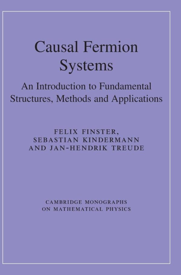 Causal Fermion Systems: An Introduction to Fundamental Structures, Methods and Applications (Cambridge Monographs on Mathematical Physics)