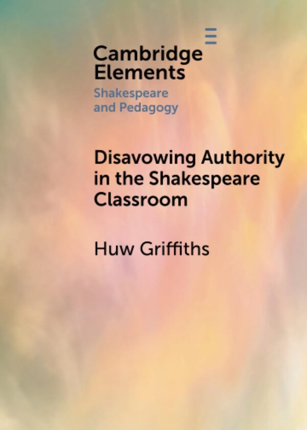 Disavowing Authority in the Shakespeare Classroom (Elements in Shakespeare and Pedagogy)