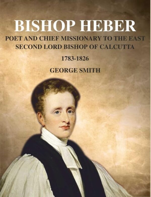Bishop Heber: Poet and Chief Missionary to the East Second Lord Bishop of Calcutta, 1783-1826 [Hardcover]