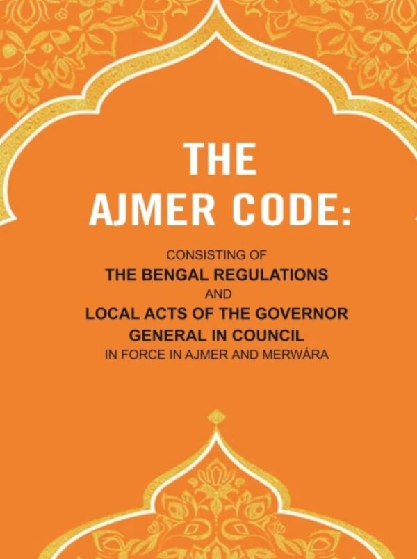 The Ajmer Code: Consisting of the Bengal Regulations and Local Acts of the Governor General in Council in Force in Ajmer and Merwára