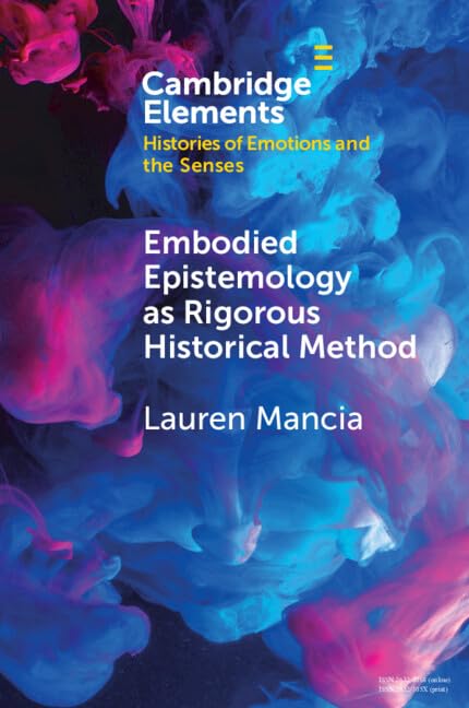 Embodied Epistemology As Rigorous Historical Method / Lauren Mancia (Elements in Histories of Emotions and the Senses)