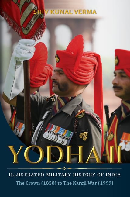 Yodha-II: The Illustrated Military History of India—The Crown (1858) to The Kargil War (1999)
