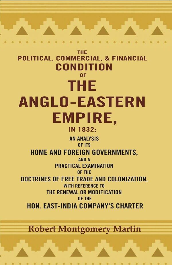 The Political, Commercial, & Financial Condition of the Anglo-Eastern Empire, in 1832: An Analysis of Its Home and Foreign Governments, and a