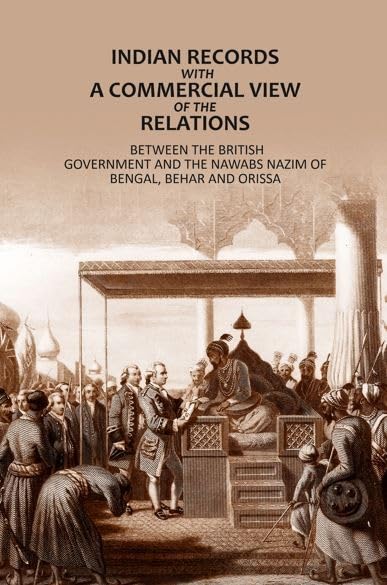 Indian Records- With A Commercial View Of The Relations: Between The British Government And The Nawabs Nazim Of Bengal, Behar And Orissa