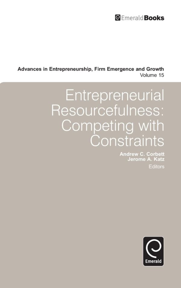Entrepreneurial Resourcefulness: Competing With Constraints (15) (Advances in Entrepreneurship, Firm Emergence and Growth, 15)