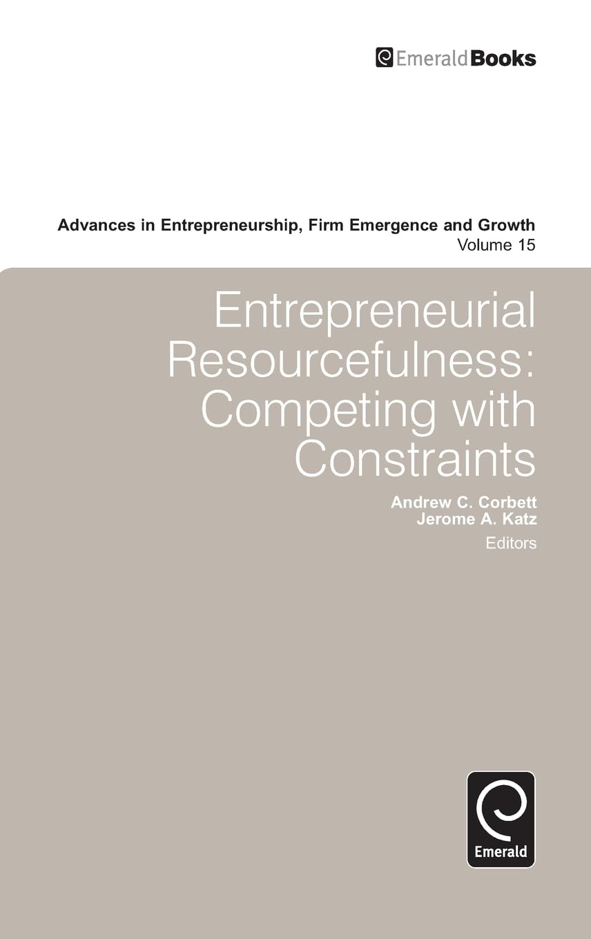 Entrepreneurial Resourcefulness: Competing With Constraints (15) (Advances in Entrepreneurship, Firm Emergence and Growth, 15)