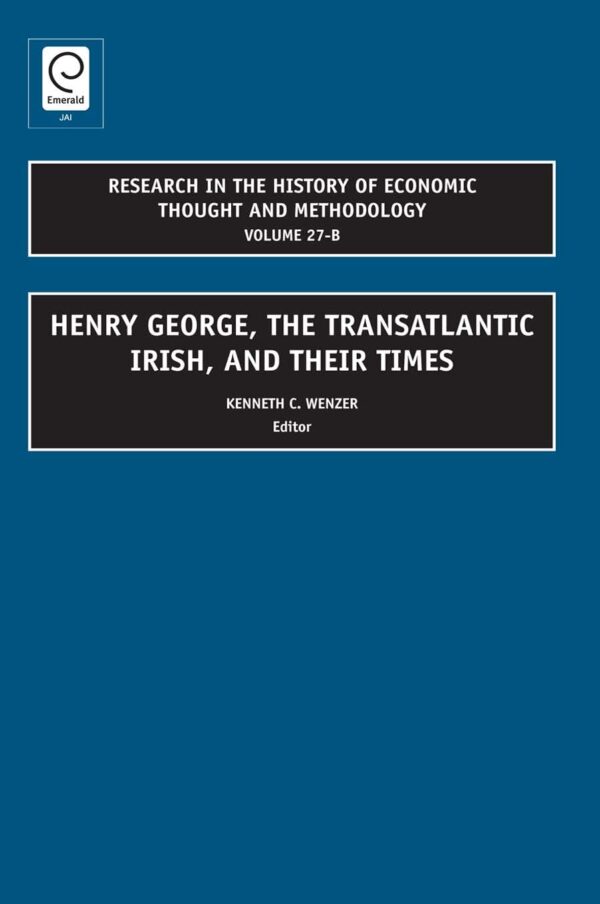 Henry George, the Transatlantic Irish, and Their Times: 27 (RESEARCH IN THE HISTORY OF ECONOMIC THOUGHT AND METHODOLOGY, 27-B)