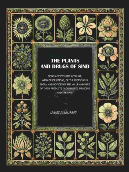 The Plants and Drugs of Sind: Being A Systematic Account, With Descriptions, of the Indigenous Flora, and Notices of The Value and Uses of Their Products in Commerce, Medicine and The Arts