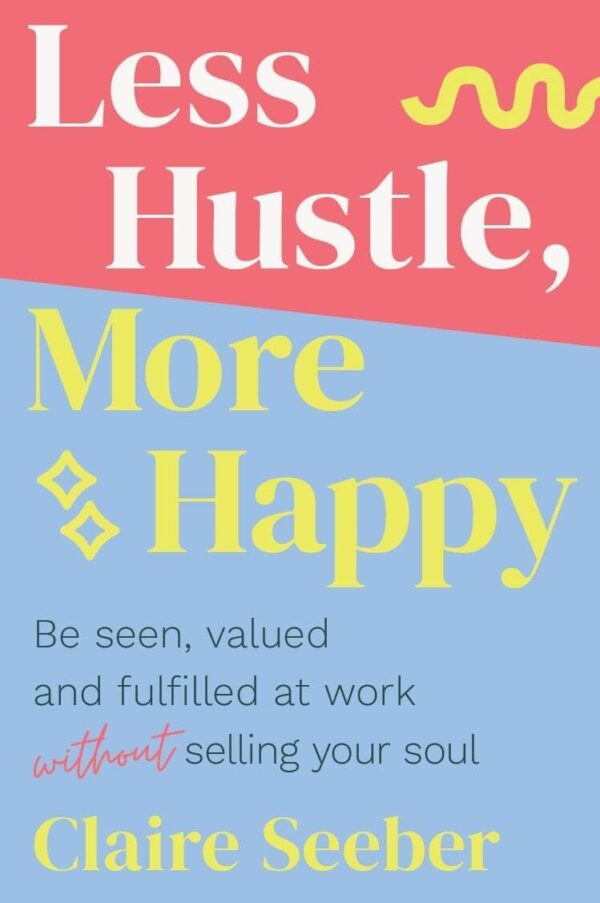 Less Hustle, More Happy: Be Seen, Valued and Fulfilled at Work Without Selling Your Soul