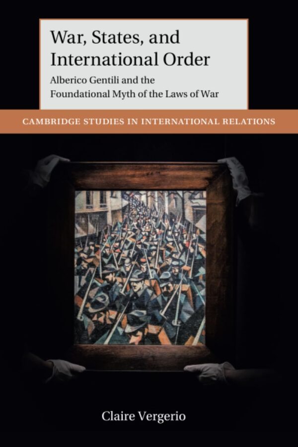 War, States, and International Order: Alberico Gentili and the Foundational Myth of the Laws of War (Cambridge Studies in International Relations)