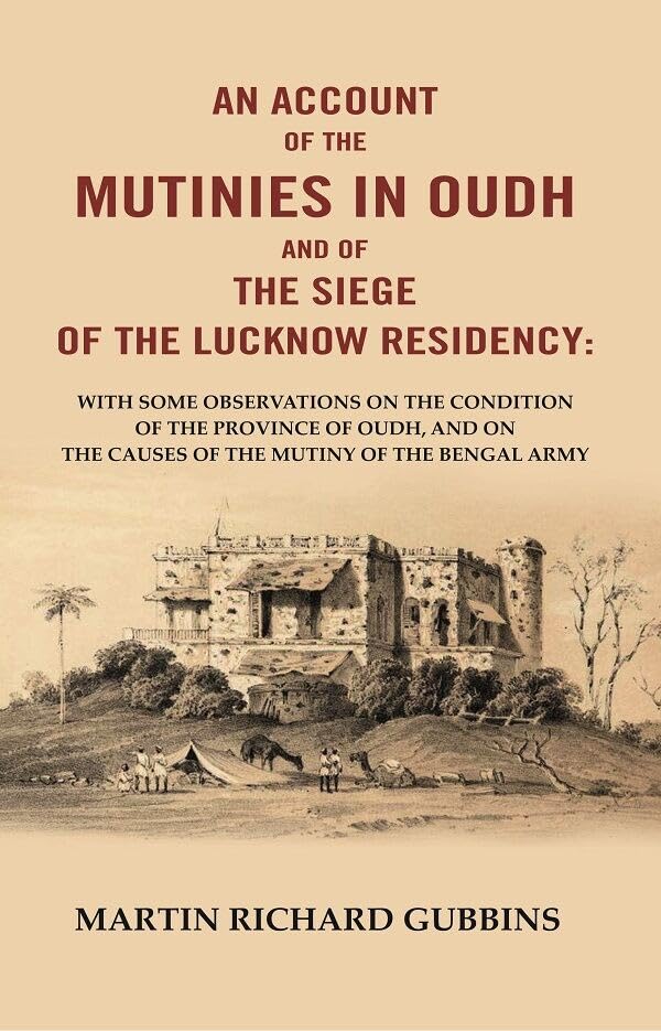 An Account of the Mutinies In Oudh and of the Siege of the Lucknow Residency: With some observations on the condition of the Province of Oudh, and on the causes of the Mutiny of the Bengal Army