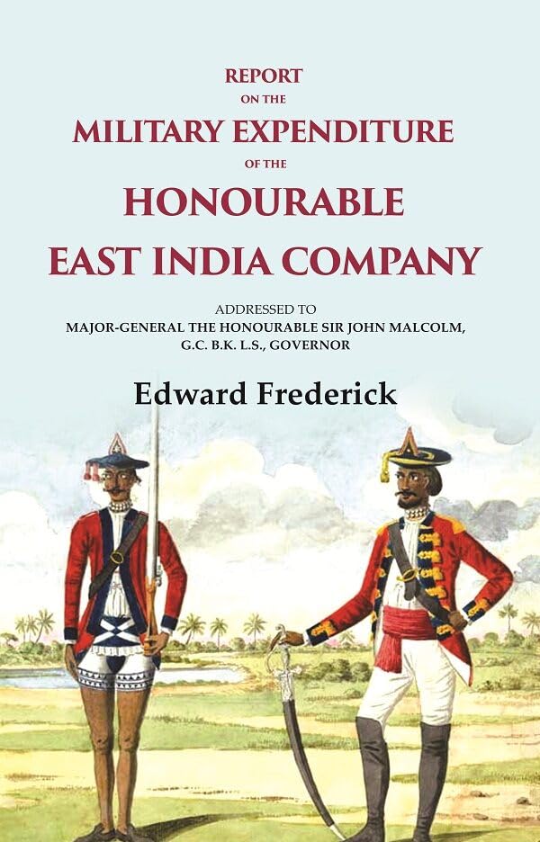 Report on the Military Expenditure of The Honourable East India Company: Addressed to Major - General the Honourable Sir John Malcolm