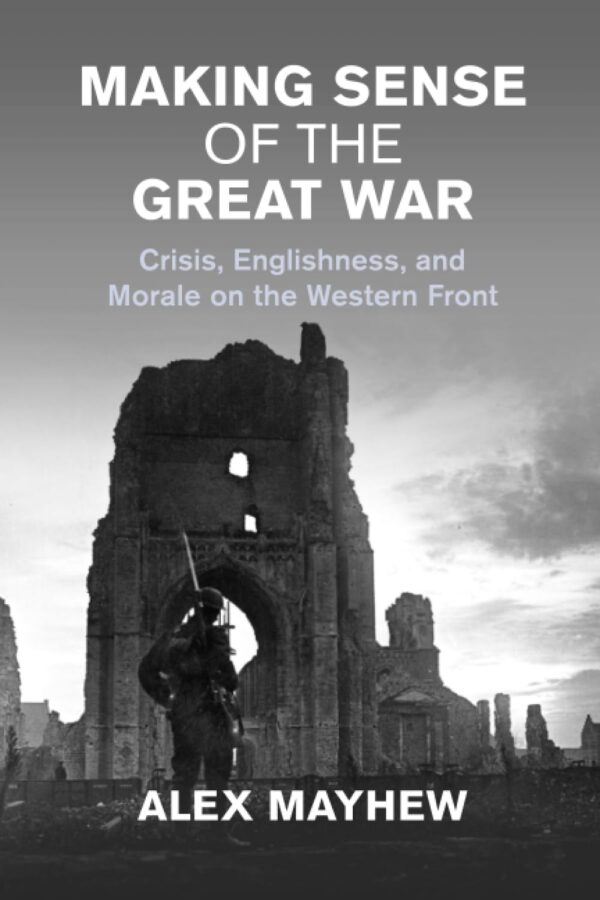 Making Sense of the Great War: Crisis, Englishness and Morale on the Western Front (Studies in the Social and Cultural History of Modern Warfare)