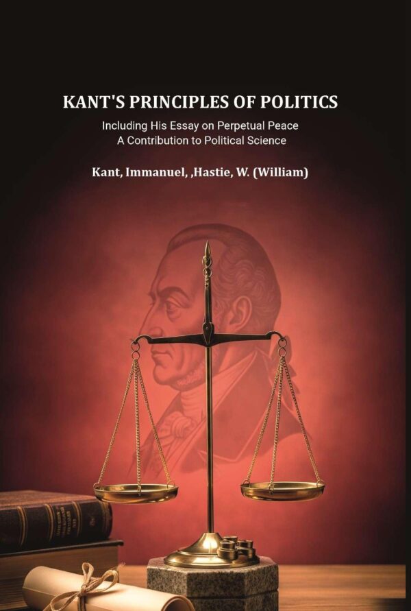 Kant's principles of politics: including his essay on Perpetual peace. A contribution to political science [Hardcover]