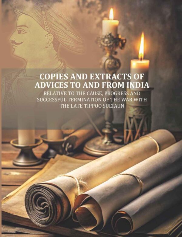 Copies and Extracts of Advices to and from India: relative to the Cause, Progress and Successful Termination of The War with the Late Tippoo Sultaun [Hardcover]