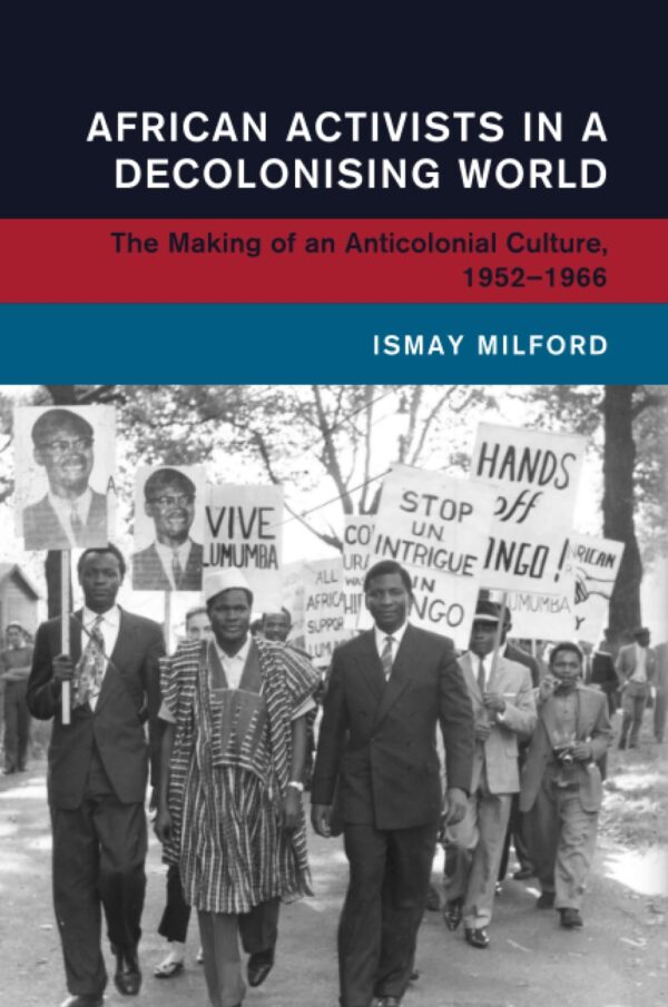 African Activists in a Decolonising World: The Making of an Anticolonial Culture, 1952-1966 (Global and International History)