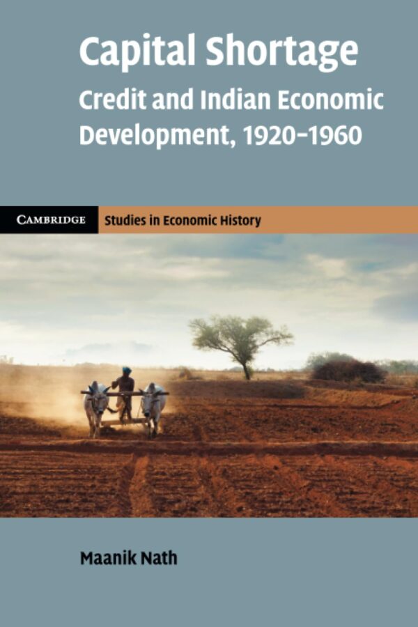 Capital Shortage: Credit and Indian Economic Development, 1920–1960 (Cambridge Studies in Economic History, 2)