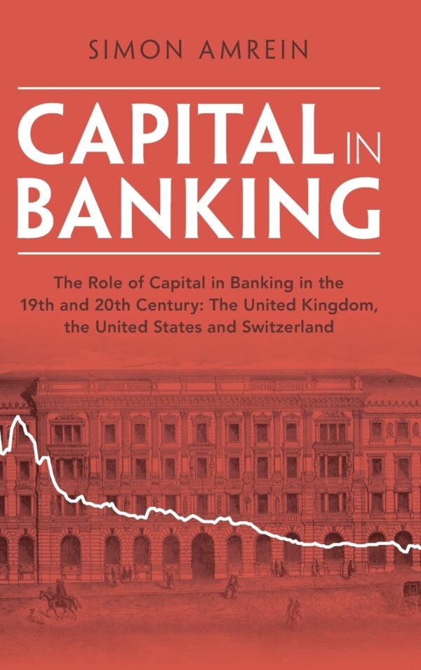 Capital in Banking: The Role of Capital in Banking in the 19th and 20th Century: The United Kingdom, the United States and Switzerland (Studies in Macroeconomic History)