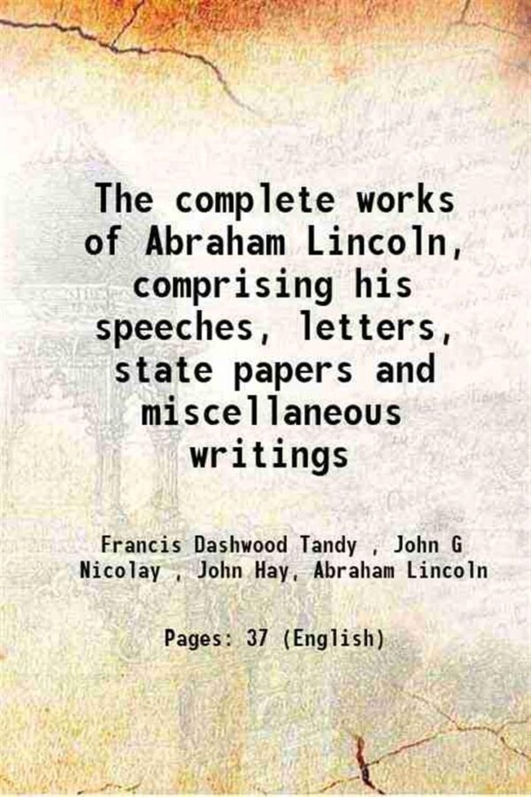 The Complete Works of Abraham Lincoln, Comprising his Speeches, Letters, State Papers and Miscellaneous Writings [Hardcover]