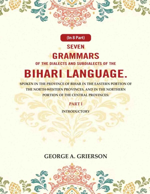 Seven Grammars of the Dialects and Subdialects of the Bihari Language Spoken in the Province of Bihar in the Eastern Portion of the North-Western Provinces, and in the Northern Portion 1st