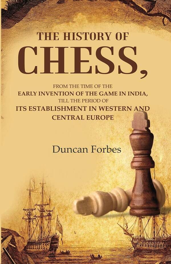 The History of Chess: From the Time of the Early Invention of the Game in India, Till the Period of its Establishment in Western and
