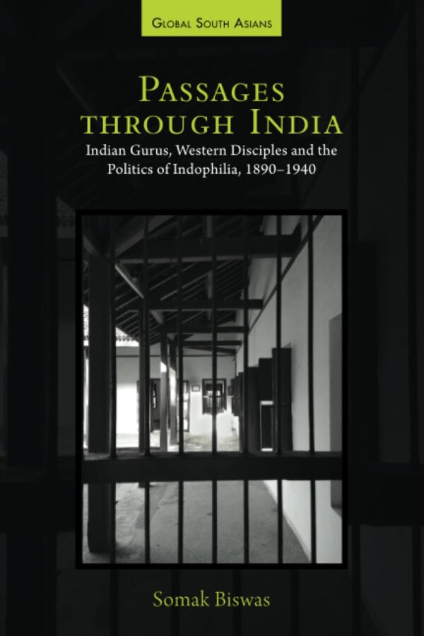 Passages through India: Indian Gurus, Western Disciples and the Politics of Indophilia, 1890–1940 (Global South Asians)
