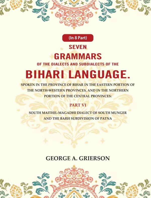 Seven Grammars of the Dialects and Subdialects of the Bihari Language Spoken in the Province of Bihar in the Eastern Portion of the North-Western Provinces, and in the Northern 6th