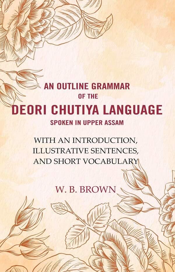 An Outline Grammar of the Deori Chutiya Language spoken in upper Assam: With an Introduction, Illustrative Sentences, and Short Vocabulary
