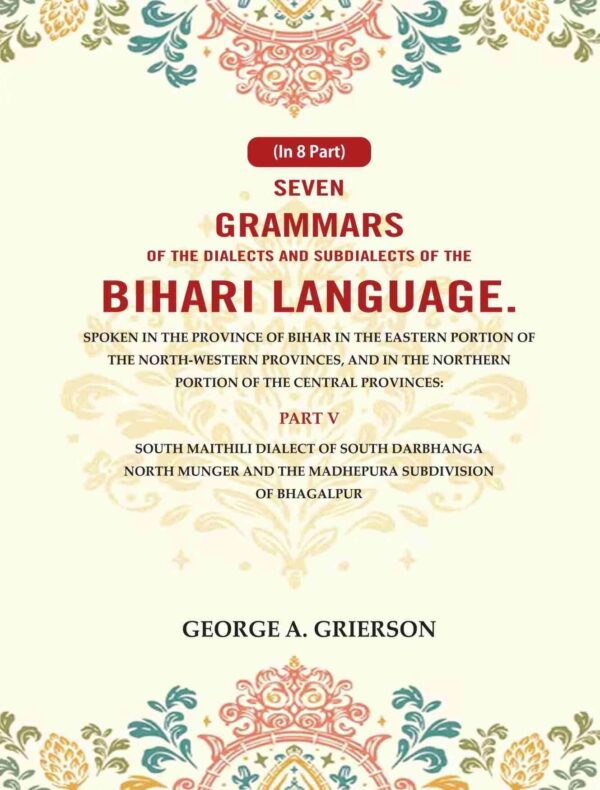 Seven Grammars of the Dialects and Subdialects of the Bihari Language Spoken in the Province of Bihar in the Eastern Portion of the North-Western Provinces, and in the Northern Portion 5th