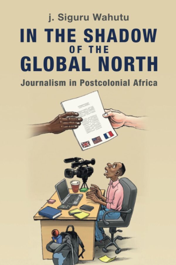 In the Shadow of the Global North: Journalism in Postcolonial Africa (Communication, Society and Politics)