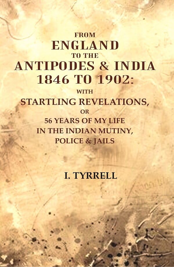 From England to the Antipodes & India 1846 to 1902: With startling revelations, or 56 years of my life in the Indian Mutiny, Police & jail [Hardcover]