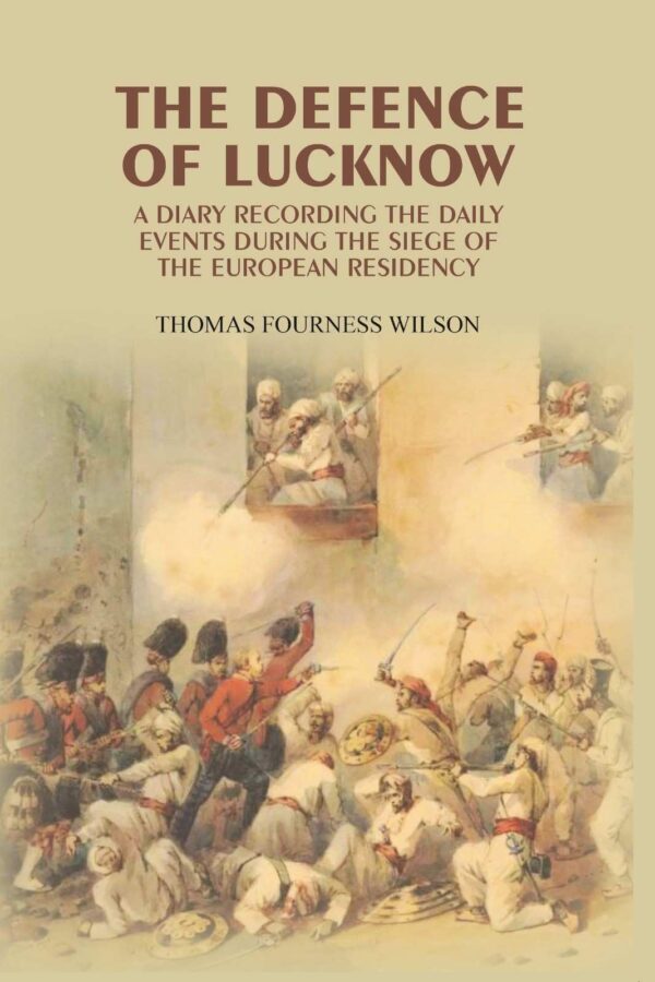 The Defence of Lucknow: A Diary Recording the Daily Events During the Siege of the European Residency