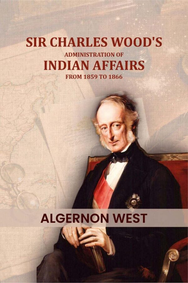 Sir Charles Wood's: Administration of Indian affairs from 1859 to 1866 [Hardcover]