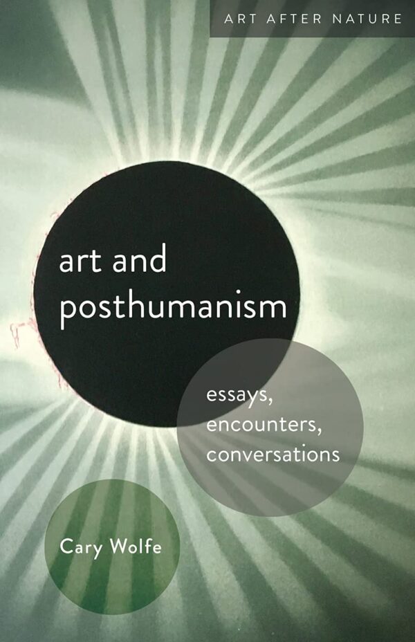 Art and Posthumanism: Essays: Essays, Encounters, Conversations (Art After Nature)