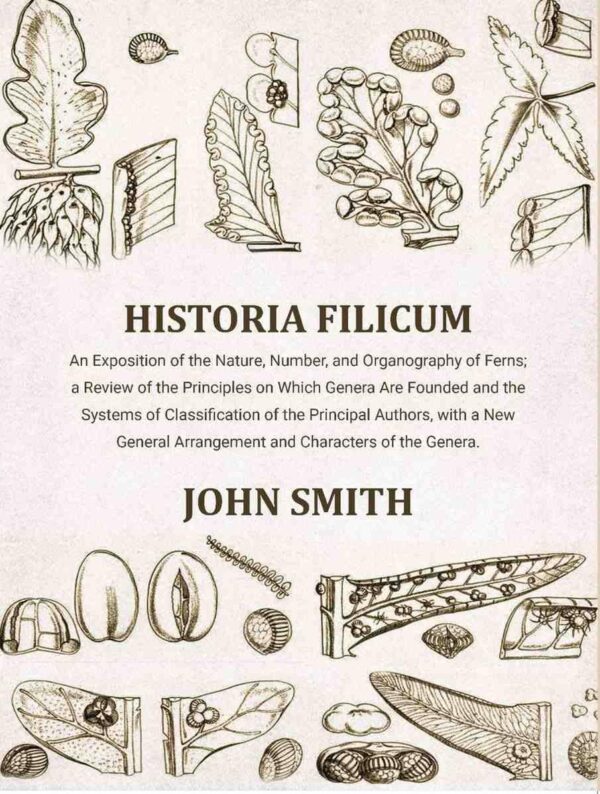Historia Filicum: An Exposition of the Nature, Number, and Organography of Ferns; a Review of the Principles on Which Genera Are Founded and the Systems of Classification of the Principal Authors
