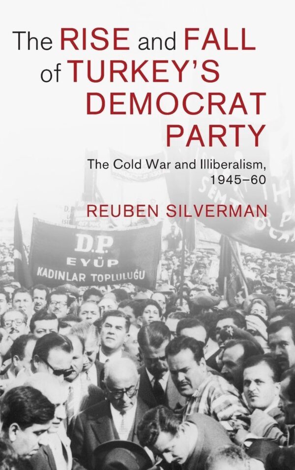 The Rise and Fall of Turkey's Democrat Party: The Cold War and Illiberalism, 1945–60: 73 (Cambridge Middle East Studies, Series Number 73)